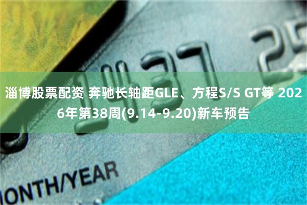 淄博股票配资 奔驰长轴距GLE、方程S/S GT等 2026年第38周(9.14-9.20)新车预告