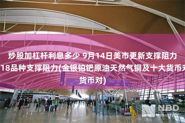炒股加杠杆利息多少 9月14日美市更新支撑阻力：18品种支撑阻力(金银铂钯原油天然气铜及十大货币对)