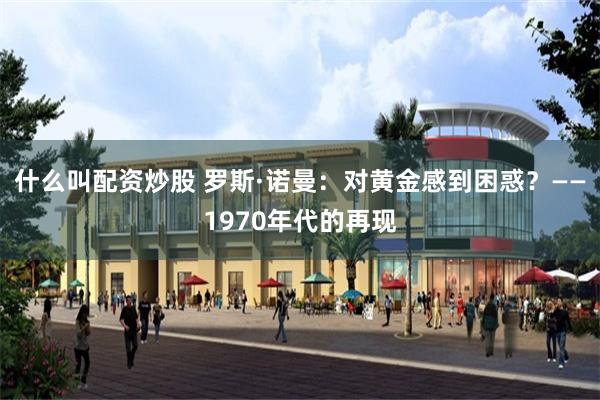 什么叫配资炒股 罗斯·诺曼：对黄金感到困惑？——1970年代的再现