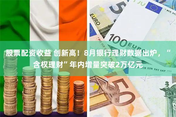 股票配资收益 创新高！8月银行理财数据出炉，“含权理财”年内增量突破2万亿元