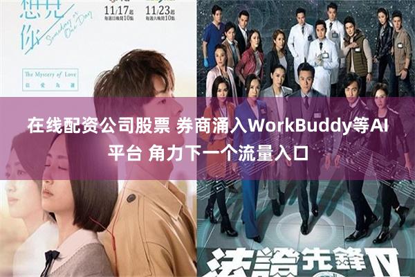 在线配资公司股票 券商涌入WorkBuddy等AI平台 角力下一个流量入口