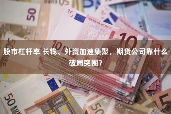 股市杠杆率 长钱、外资加速集聚，期货公司靠什么破局突围？