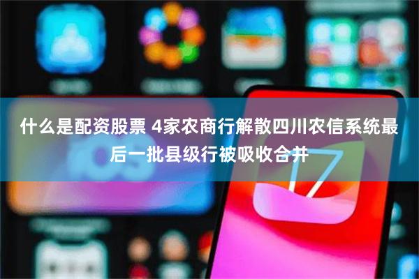 什么是配资股票 4家农商行解散四川农信系统最后一批县级行被吸收合并