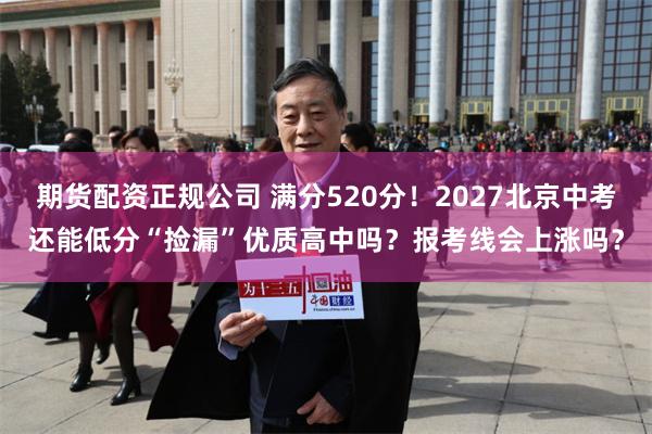 期货配资正规公司 满分520分！2027北京中考还能低分“捡漏”优质高中吗？报考线会上涨吗？