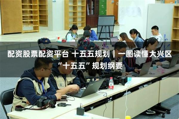 配资股票配资平台 十五五规划｜一图读懂大兴区“十五五”规划纲要