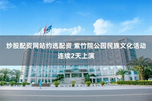 炒股配资网站约选配资 紫竹院公园民族文化活动连续2天上演