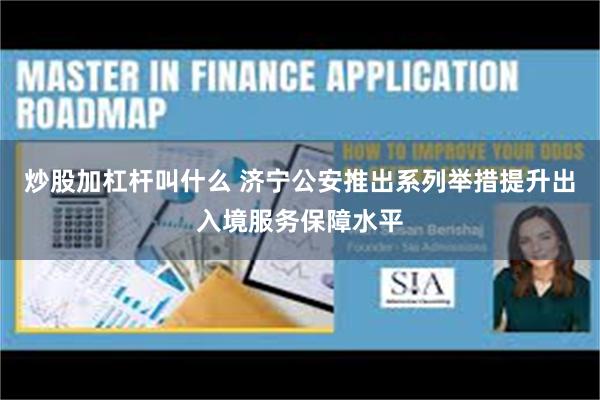 炒股加杠杆叫什么 济宁公安推出系列举措提升出入境服务保障水平