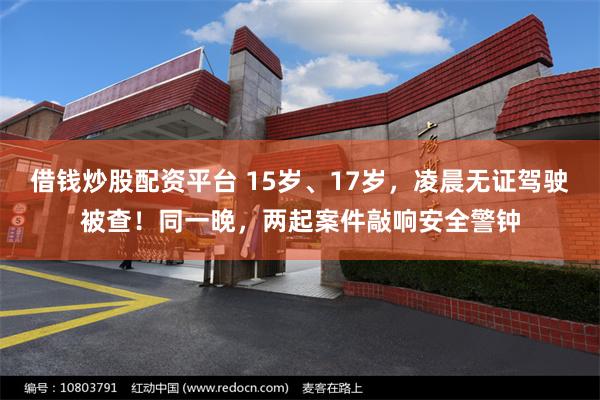 借钱炒股配资平台 15岁、17岁,凌晨无证驾驶被查!同一晚,两起案件敲响安全警钟