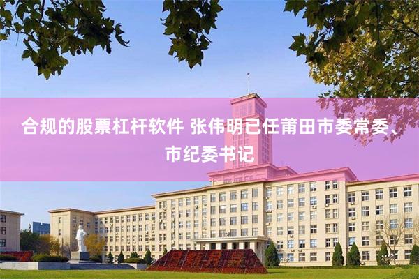 合规的股票杠杆软件 张伟明已任莆田市委常委、市纪委书记