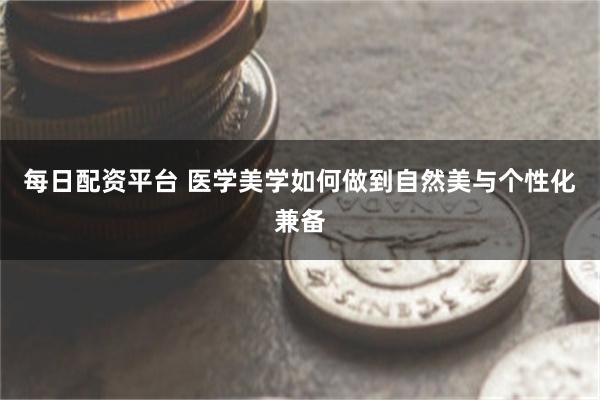 每日配资平台 医学美学如何做到自然美与个性化兼备