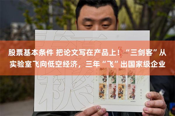 股票基本条件 把论文写在产品上！“三剑客”从实验室飞向低空经济，三年“飞”出国家级企业