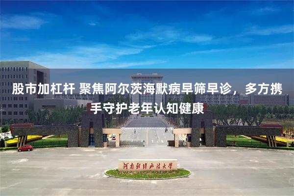 股市加杠杆 聚焦阿尔茨海默病早筛早诊，多方携手守护老年认知健康