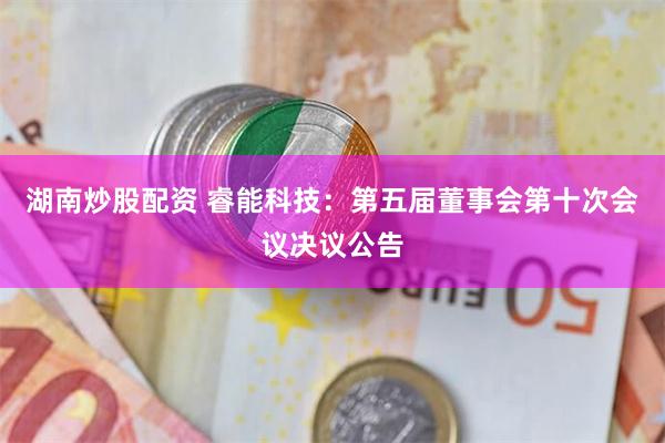 湖南炒股配资 睿能科技:第五届董事会第十次会议决议公告