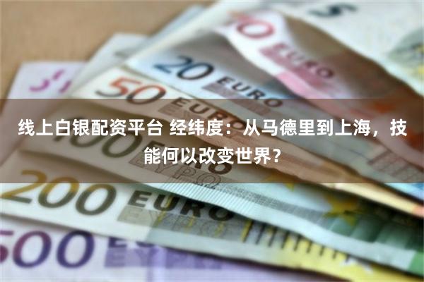 线上白银配资平台 经纬度:从马德里到上海,技能何以改变世界?