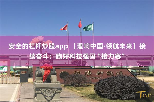 安全的杠杆炒股app 【理响中国·领航未来】接续奋斗：跑好科技强国“接力赛”