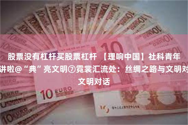 股票没有杠杆买股票杠杆 【理响中国】社科青年开讲啦@“典”亮文明⑦霓裳汇流处：丝绸之路与文明对话