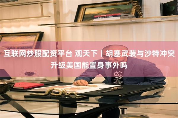 互联网炒股配资平台 观天下丨胡塞武装与沙特冲突升级　美国能置身事外吗