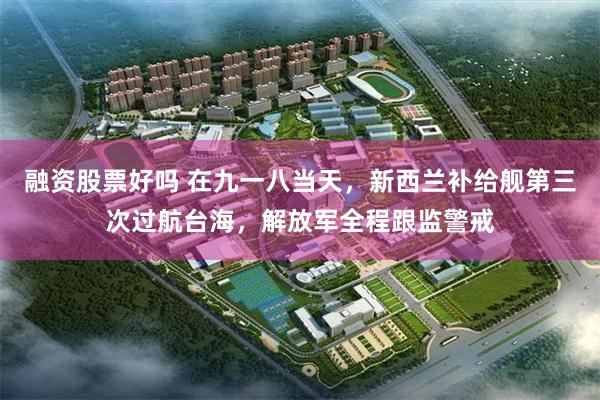 融资股票好吗 在九一八当天，新西兰补给舰第三次过航台海，解放军全程跟监警戒
