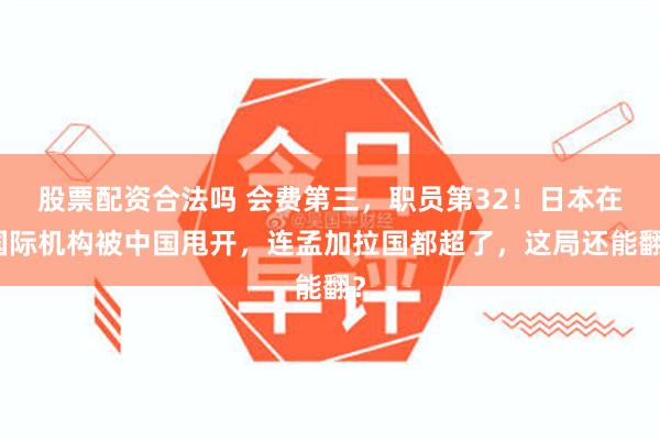 股票配资合法吗 会费第三，职员第32！日本在国际机构被中国甩开，连孟加拉国都超了，这局还能翻？