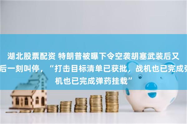 湖北股票配资 特朗普被曝下令空袭胡塞武装后又变卦，最后一刻叫停，“打击目标清单已获批，战机也已完成弹药挂载”
