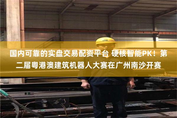 国内可靠的实盘交易配资平台 硬核智能PK！第二届粤港澳建筑机器人大赛在广州南沙开赛