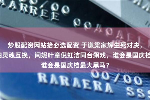 炒股配资网站拾必选配资 于谦梁家辉生死对决，小沈阳夫妇灵魂互换，闫妮叶童倪虹洁同台飙戏，谁会是国庆档最大黑马？