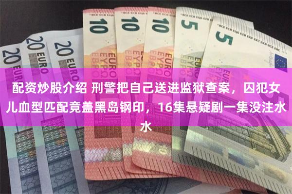 配资炒股介绍 刑警把自己送进监狱查案，囚犯女儿血型匹配竟盖黑岛钢印，16集悬疑剧一集没注水