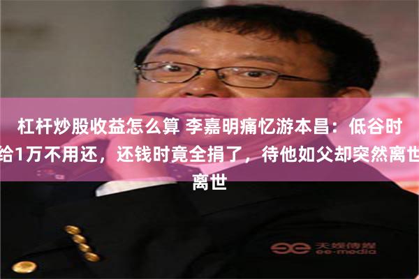 杠杆炒股收益怎么算 李嘉明痛忆游本昌：低谷时给1万不用还，还钱时竟全捐了，待他如父却突然离世