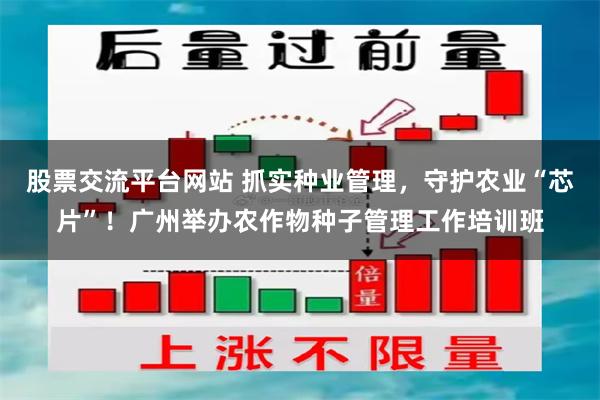 股票交流平台网站 抓实种业管理，守护农业“芯片”！广州举办农作物种子管理工作培训班