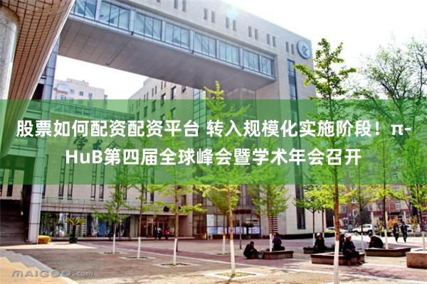 股票如何配资配资平台 转入规模化实施阶段！π-HuB第四届全球峰会暨学术年会召开