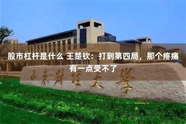 股市杠杆是什么 王楚钦:打到第四局,那个疼痛有一点受不了