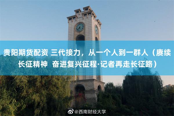 贵阳期货配资 三代接力，从一个人到一群人（赓续长征精神  奋进复兴征程·记者再走长征路）