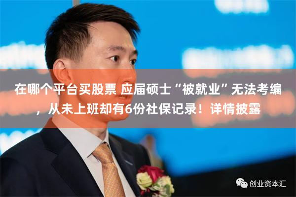 在哪个平台买股票 应届硕士“被就业”无法考编，从未上班却有6份社保记录！详情披露