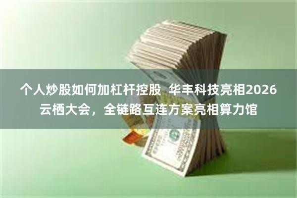 个人炒股如何加杠杆控股  华丰科技亮相2026云栖大会，全链路互连方案亮相算力馆