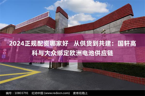 2024正规配资哪家好 从供货到共建:国轩高科与大众绑定欧洲电池供应链
