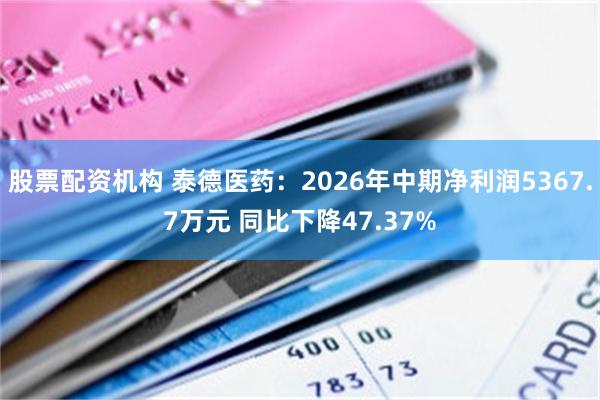 股票配资机构 泰德医药：2026年中期净利润5367.7万元 同比下降47.37%