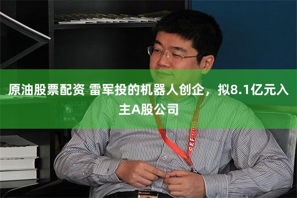 原油股票配资 雷军投的机器人创企，拟8.1亿元入主A股公司