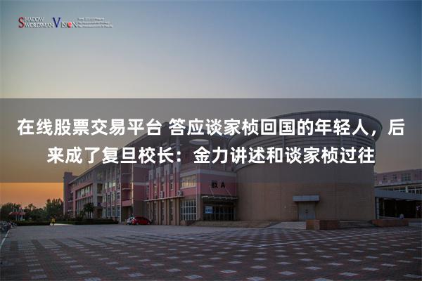在线股票交易平台 答应谈家桢回国的年轻人，后来成了复旦校长：金力讲述和谈家桢过往