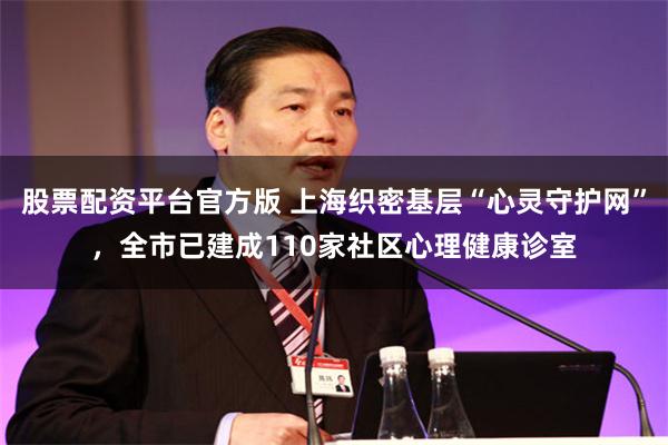 股票配资平台官方版 上海织密基层“心灵守护网”，全市已建成110家社区心理健康诊室