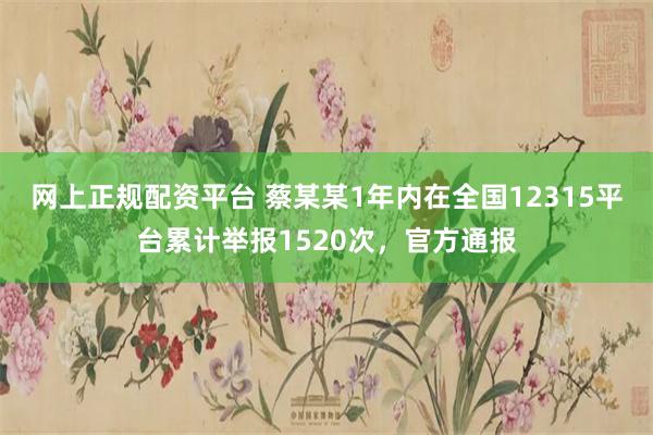 网上正规配资平台 蔡某某1年内在全国12315平台累计举报1520次,官方通报