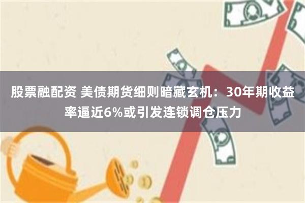 股票融配资 美债期货细则暗藏玄机：30年期收益率逼近6%或引发连锁调仓压力