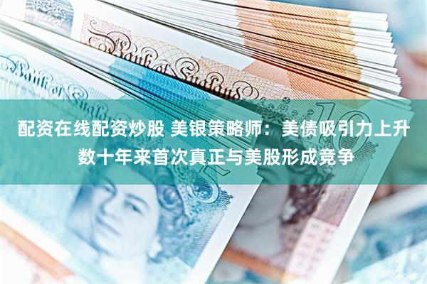 配资在线配资炒股 美银策略师：美债吸引力上升 数十年来首次真正与美股形成竞争