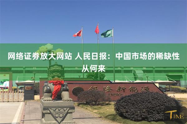 网络证劵放大网站 人民日报:中国市场的稀缺性从何来