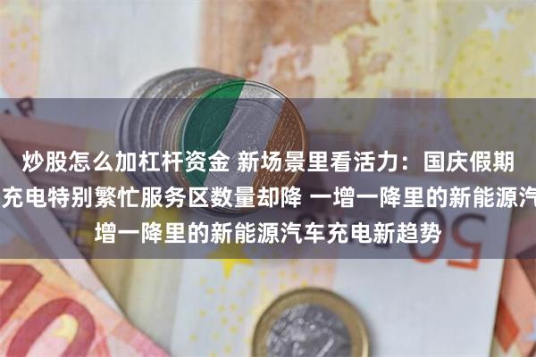 炒股怎么加杠杆资金 新场景里看活力：国庆假期车流量增 日均充电特别繁忙服务区数量却降 一增一降里的新能源汽车充电新趋势