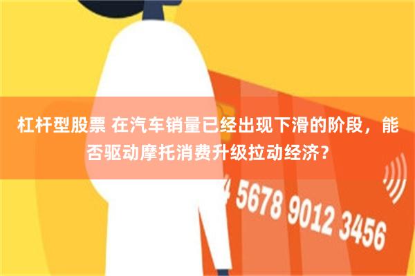 杠杆型股票 在汽车销量已经出现下滑的阶段，能否驱动摩托消费升级拉动经济？