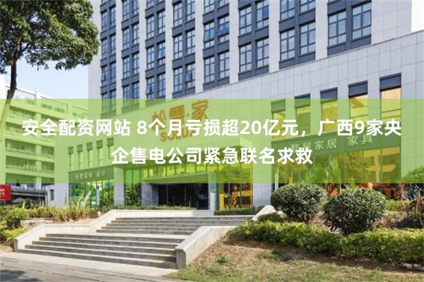 安全配资网站 8个月亏损超20亿元，广西9家央企售电公司紧急联名求救