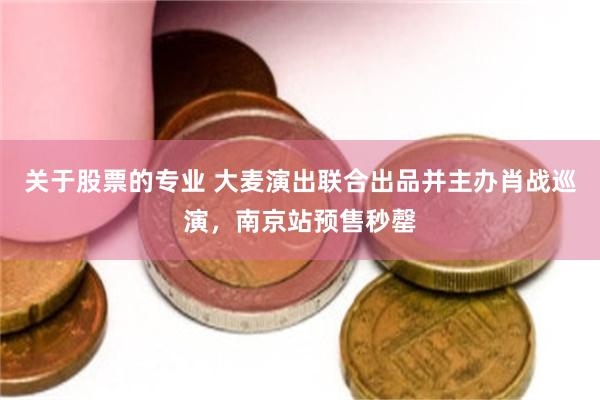 关于股票的专业 大麦演出联合出品并主办肖战巡演，南京站预售秒罄