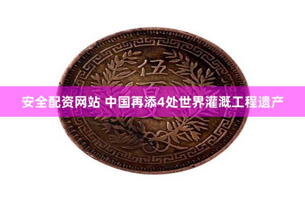 安全配资网站 中国再添4处世界灌溉工程遗产