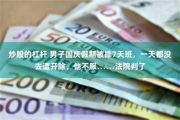 炒股的杠杆 男子国庆假期被排7天班，一天都没去遭开除，他不服……法院判了