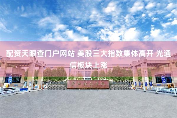 配资天眼查门户网站 美股三大指数集体高开 光通信板块上涨